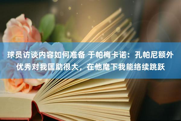 球员访谈内容如何准备 于帕梅卡诺：孔帕尼额外优秀对我匡助很大，在他麾下我能络续跳跃