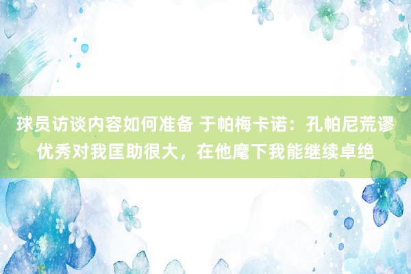 球员访谈内容如何准备 于帕梅卡诺：孔帕尼荒谬优秀对我匡助很大，在他麾下我能继续卓绝