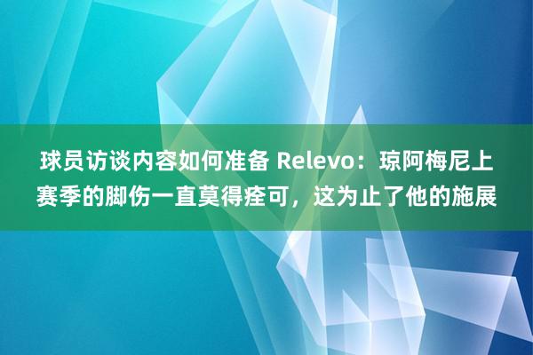 球员访谈内容如何准备 Relevo：琼阿梅尼上赛季的脚伤一直莫得痊可，这为止了他的施展