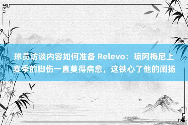 球员访谈内容如何准备 Relevo：琼阿梅尼上赛季的脚伤一直莫得病愈，这铁心了他的阐扬