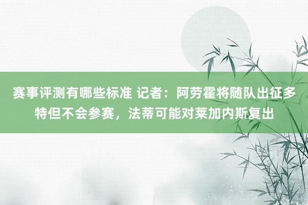 赛事评测有哪些标准 记者：阿劳霍将随队出征多特但不会参赛，法蒂可能对莱加内斯复出