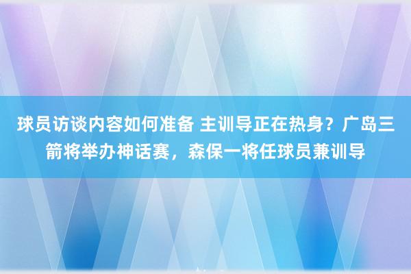 球员访谈内容如何准备 主训导正在热身？广岛三箭将举办神话赛，森保一将任球员兼训导