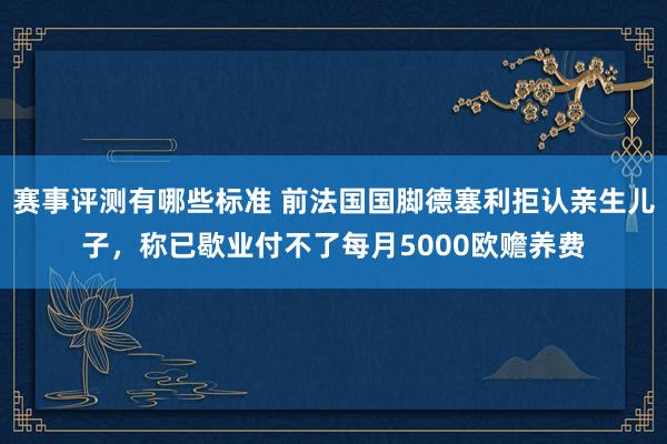 赛事评测有哪些标准 前法国国脚德塞利拒认亲生儿子，称已歇业付不了每月5000欧赡养费