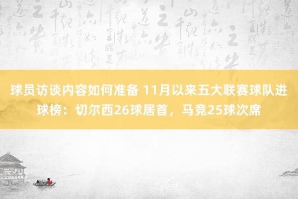 球员访谈内容如何准备 11月以来五大联赛球队进球榜：切尔西26球居首，马竞25球次席