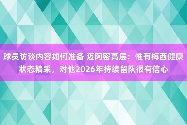 球员访谈内容如何准备 迈阿密高层：惟有梅西健康状态精采，对他2026年持续留队很有信心