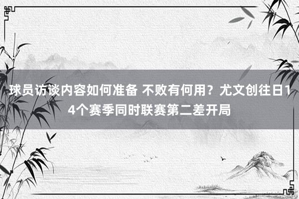 球员访谈内容如何准备 不败有何用？尤文创往日14个赛季同时联赛第二差开局