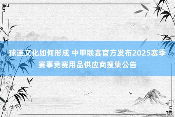 球迷文化如何形成 中甲联赛官方发布2025赛季赛事竞赛用品供应商搜集公告