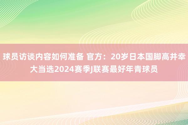 球员访谈内容如何准备 官方：20岁日本国脚高井幸大当选2024赛季J联赛最好年青球员