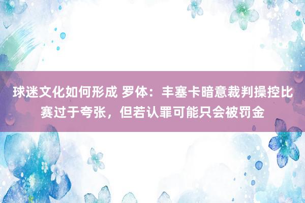 球迷文化如何形成 罗体：丰塞卡暗意裁判操控比赛过于夸张，但若认罪可能只会被罚金