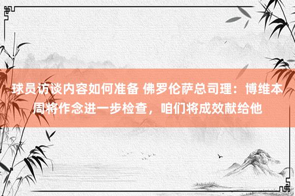 球员访谈内容如何准备 佛罗伦萨总司理：博维本周将作念进一步检查，咱们将成效献给他