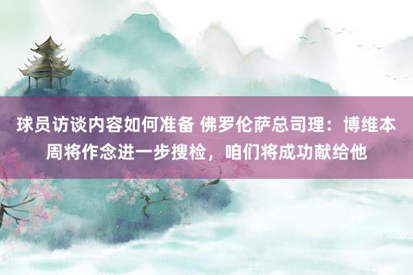 球员访谈内容如何准备 佛罗伦萨总司理：博维本周将作念进一步搜检，咱们将成功献给他