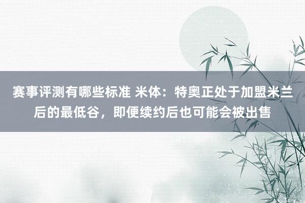 赛事评测有哪些标准 米体：特奥正处于加盟米兰后的最低谷，即便续约后也可能会被出售