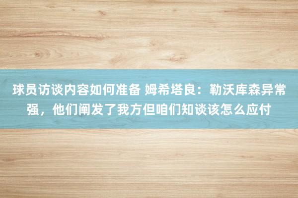 球员访谈内容如何准备 姆希塔良：勒沃库森异常强，他们阐发了我方但咱们知谈该怎么应付