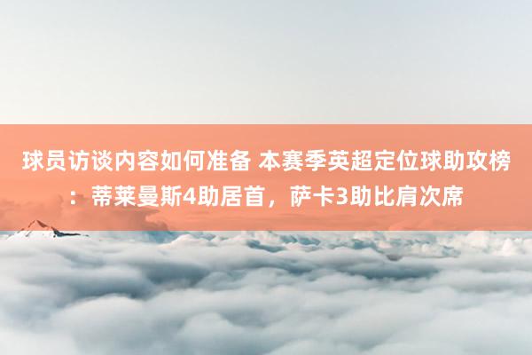 球员访谈内容如何准备 本赛季英超定位球助攻榜：蒂莱曼斯4助居首，萨卡3助比肩次席