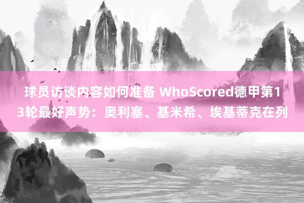 球员访谈内容如何准备 WhoScored德甲第13轮最好声势：奥利塞、基米希、埃基蒂克在列