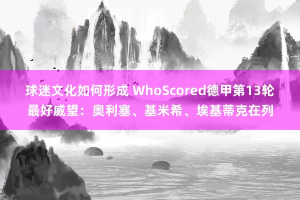 球迷文化如何形成 WhoScored德甲第13轮最好威望：奥利塞、基米希、埃基蒂克在列