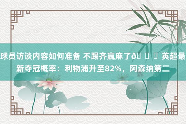 球员访谈内容如何准备 不踢齐赢麻了😅英超最新夺冠概率：利物浦升至82%，阿森纳第二