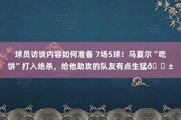 球员访谈内容如何准备 7场5球！马夏尔“吃饼”打入绝杀，给他助攻的队友有点生猛😱