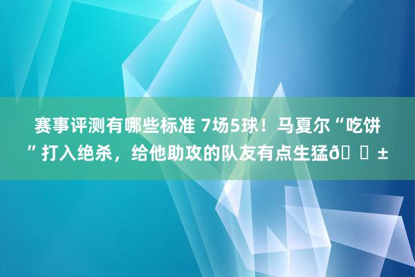 赛事评测有哪些标准 7场5球！马夏尔“吃饼”打入绝杀，给他助攻的队友有点生猛😱