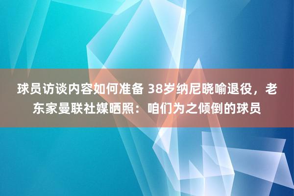 球员访谈内容如何准备 38岁纳尼晓喻退役，老东家曼联社媒晒照：咱们为之倾倒的球员