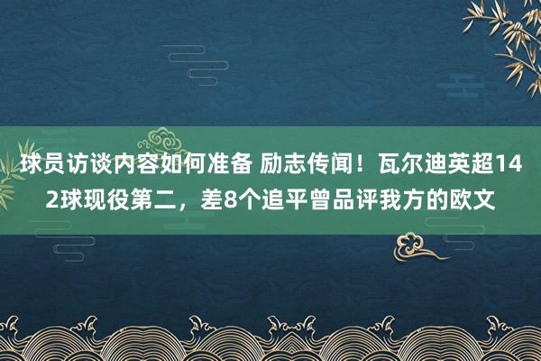 球员访谈内容如何准备 励志传闻！瓦尔迪英超142球现役第二，差8个追平曾品评我方的欧文