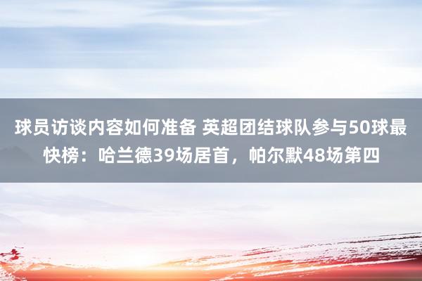 球员访谈内容如何准备 英超团结球队参与50球最快榜：哈兰德39场居首，帕尔默48场第四