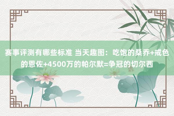 赛事评测有哪些标准 当天趣图：吃饱的桑乔+戒色的恩佐+4500万的帕尔默=争冠的切尔西