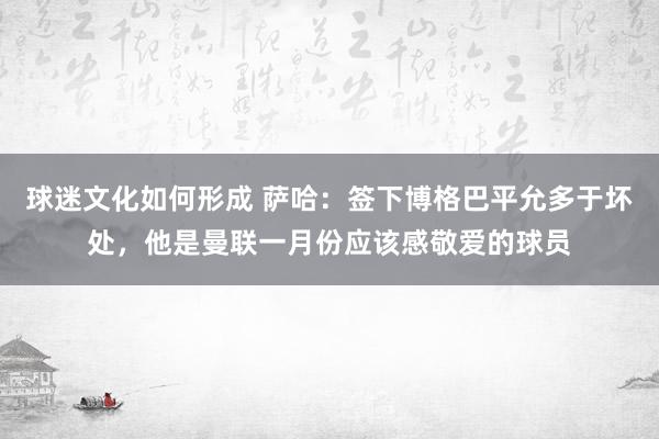 球迷文化如何形成 萨哈：签下博格巴平允多于坏处，他是曼联一月份应该感敬爱的球员