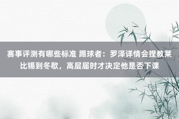 赛事评测有哪些标准 踢球者：罗泽详情会捏教莱比锡到冬歇，高层届时才决定他是否下课