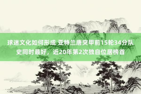 球迷文化如何形成 亚特兰唐突甲前15轮34分队史同时最好，近20年第2次独自位居榜首