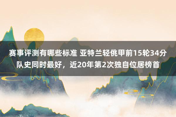 赛事评测有哪些标准 亚特兰轻佻甲前15轮34分队史同时最好，近20年第2次独自位居榜首