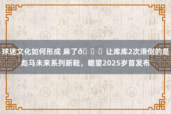 球迷文化如何形成 麻了😂让库库2次滑倒的是彪马未来系列新鞋，瞻望2025岁首发布