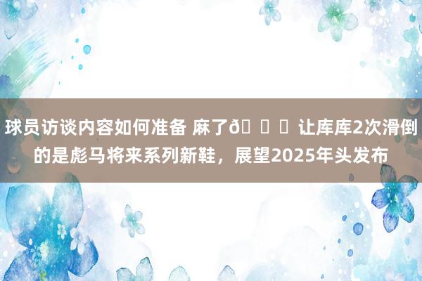 球员访谈内容如何准备 麻了😂让库库2次滑倒的是彪马将来系列新鞋，展望2025年头发布