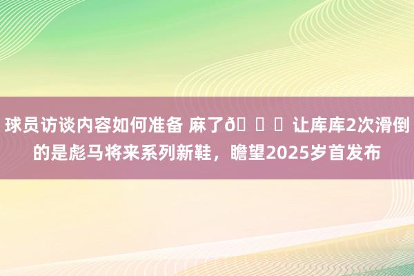 球员访谈内容如何准备 麻了😂让库库2次滑倒的是彪马将来系列新鞋，瞻望2025岁首发布