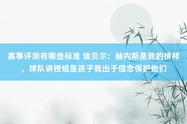 赛事评测有哪些标准 埃贝尔：赫内斯是我的榜样，球队讲授组是孩子我出于信念保护他们