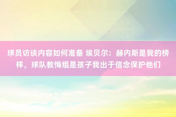 球员访谈内容如何准备 埃贝尔：赫内斯是我的榜样，球队教悔组是孩子我出于信念保护他们