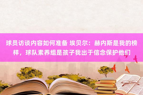 球员访谈内容如何准备 埃贝尔：赫内斯是我的榜样，球队素养组是孩子我出于信念保护他们