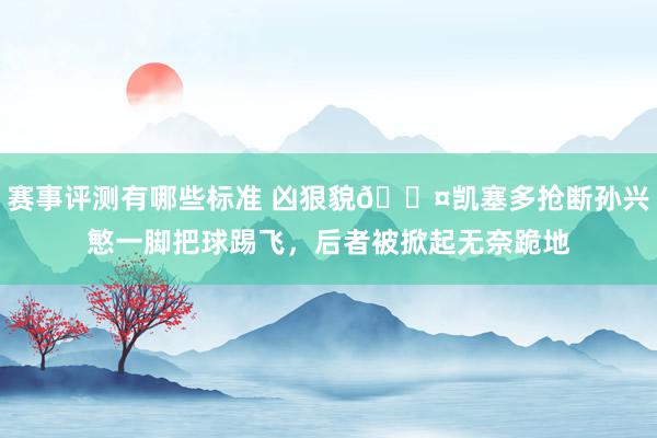 赛事评测有哪些标准 凶狠貌😤凯塞多抢断孙兴慜一脚把球踢飞，后者被掀起无奈跪地