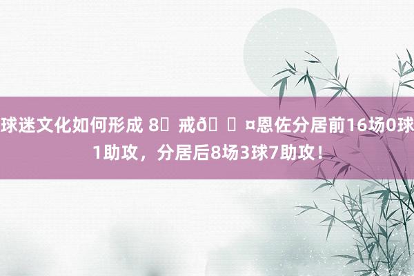 球迷文化如何形成 8⃣戒😤恩佐分居前16场0球1助攻，分居后8场3球7助攻！