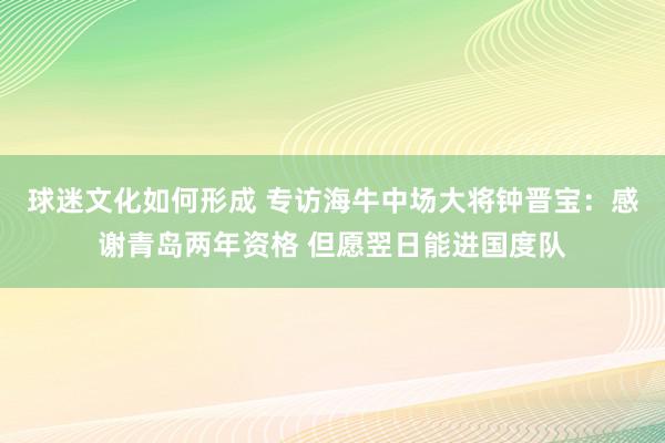 球迷文化如何形成 专访海牛中场大将钟晋宝：感谢青岛两年资格 但愿翌日能进国度队