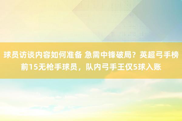 球员访谈内容如何准备 急需中锋破局？英超弓手榜前15无枪手球员，队内弓手王仅5球入账