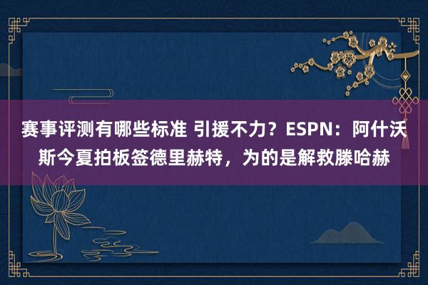 赛事评测有哪些标准 引援不力？ESPN：阿什沃斯今夏拍板签德里赫特，为的是解救滕哈赫