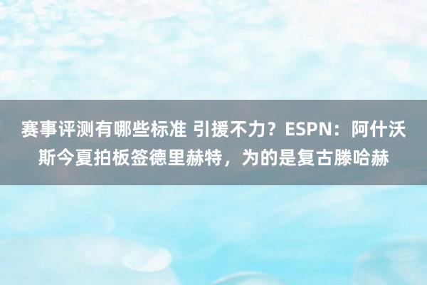 赛事评测有哪些标准 引援不力？ESPN：阿什沃斯今夏拍板签德里赫特，为的是复古滕哈赫