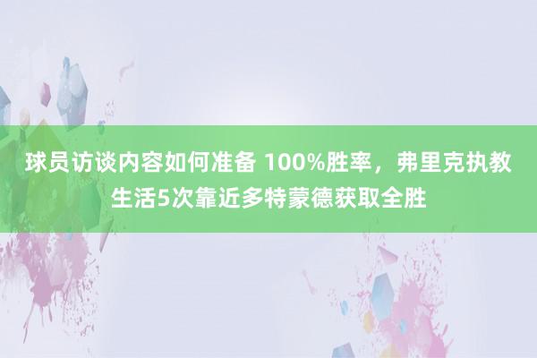 球员访谈内容如何准备 100%胜率，弗里克执教生活5次靠近多特蒙德获取全胜