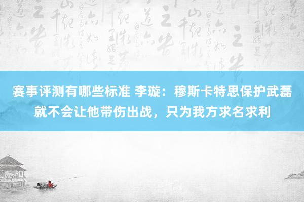 赛事评测有哪些标准 李璇：穆斯卡特思保护武磊就不会让他带伤出战，只为我方求名求利