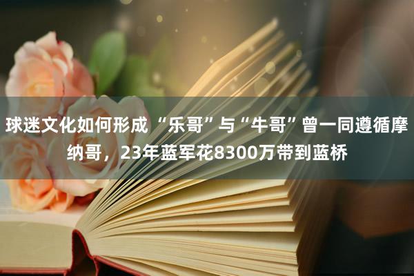 球迷文化如何形成 “乐哥”与“牛哥”曾一同遵循摩纳哥，23年蓝军花8300万带到蓝桥