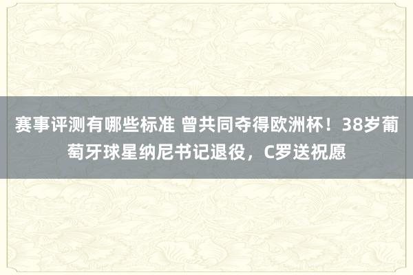 赛事评测有哪些标准 曾共同夺得欧洲杯！38岁葡萄牙球星纳尼书记退役，C罗送祝愿