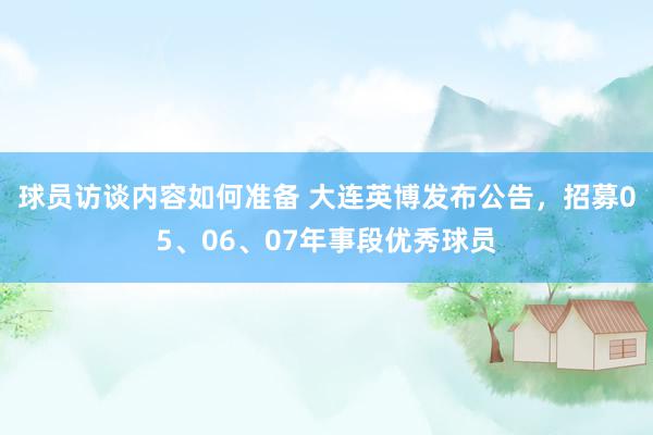 球员访谈内容如何准备 大连英博发布公告，招募05、06、07年事段优秀球员