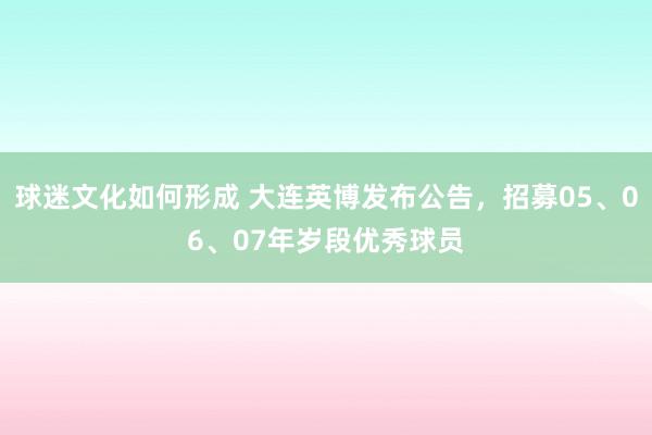 球迷文化如何形成 大连英博发布公告，招募05、06、07年岁段优秀球员