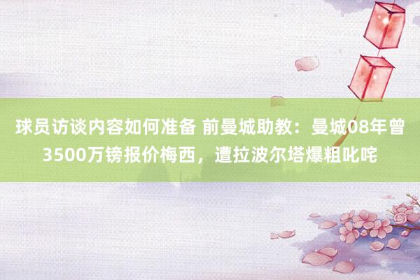 球员访谈内容如何准备 前曼城助教：曼城08年曾3500万镑报价梅西，遭拉波尔塔爆粗叱咤